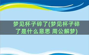 梦见杯子碎了(梦见杯子碎了是什么意思 周公解梦)